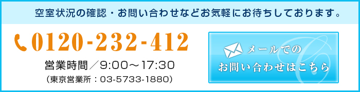 空室状況の確認・お問い合わせなどお気軽にお待ちしております。　0120-232-412　営業時間9:00～17:30　東京営業所03-5733-1880